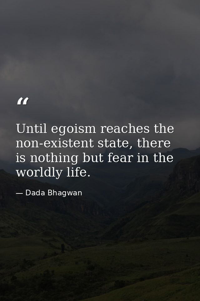 Until egoism reaches the non-existent state, there is nothing but fear in the worldly life. — Dada Bhagwan
