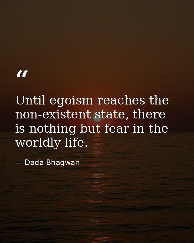 Until egoism reaches the non-existent state, there is nothing but fear in the worldly life. — Dada Bhagwan
