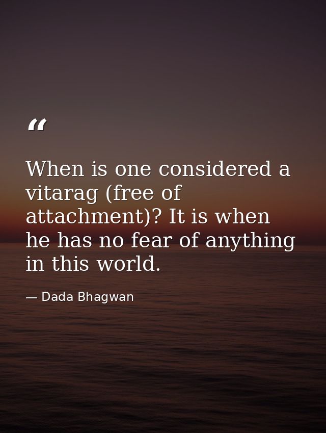 When is one considered a vitarag (free of attachment)? It is when he has no fear of anything in this world. — Dada Bhagwan
