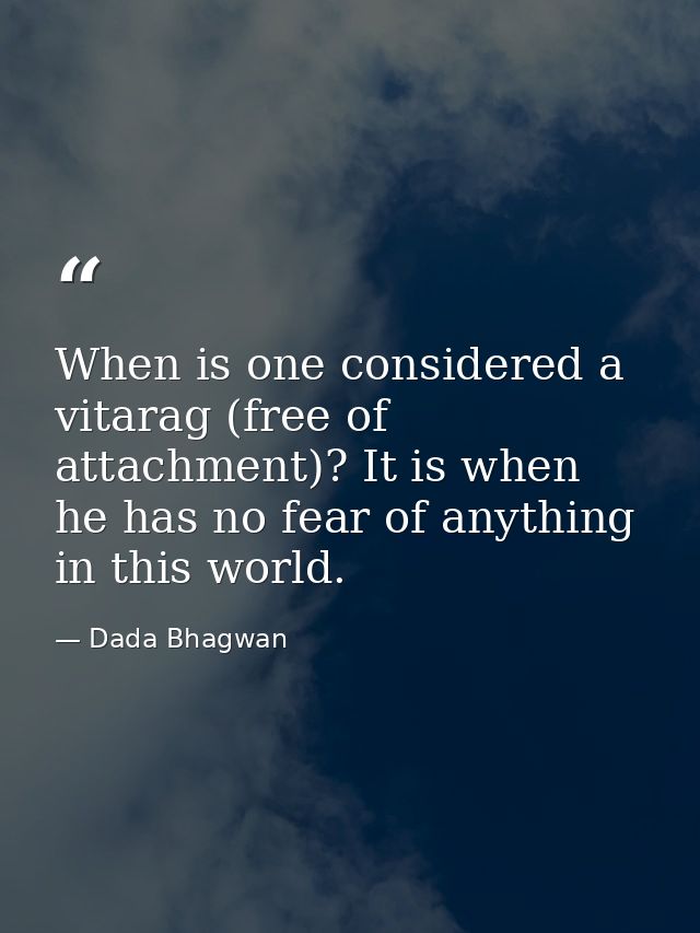 When is one considered a vitarag (free of attachment)? It is when he has no fear of anything in this world. — Dada Bhagwan