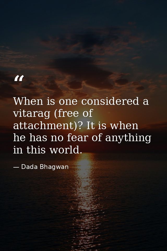 When is one considered a vitarag (free of attachment)? It is when he has no fear of anything in this world. — Dada Bhagwan