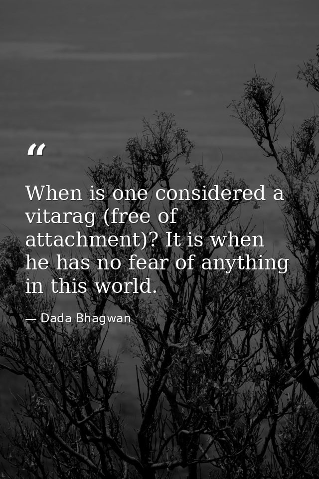 When is one considered a vitarag (free of attachment)? It is when he has no fear of anything in this world. — Dada Bhagwan