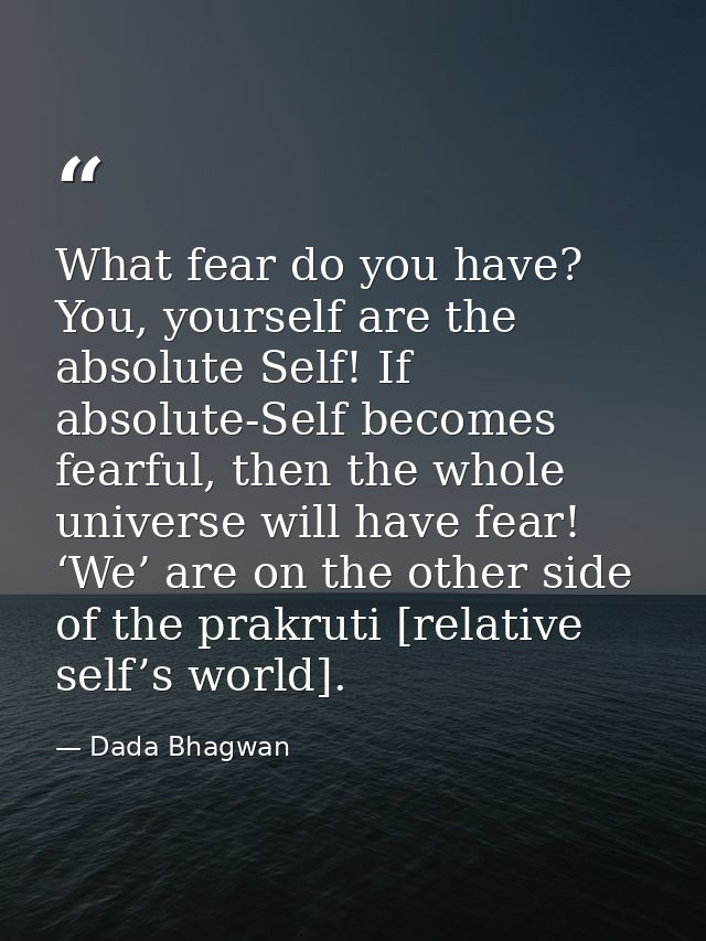 What fear do you have? You, yourself are the absolute Self! If absolute-Self becomes fearful, then the whole universe wi — Dada Bhagwan