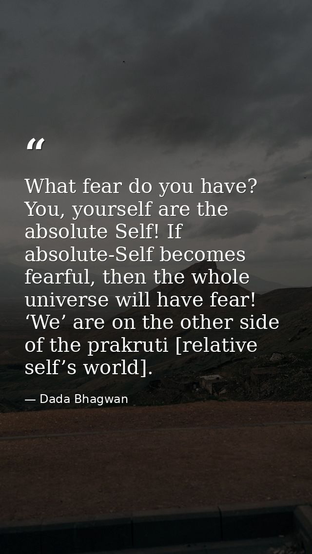What fear do you have? You, yourself are the absolute Self! If absolute-Self becomes fearful, then the whole universe wi — Dada Bhagwan