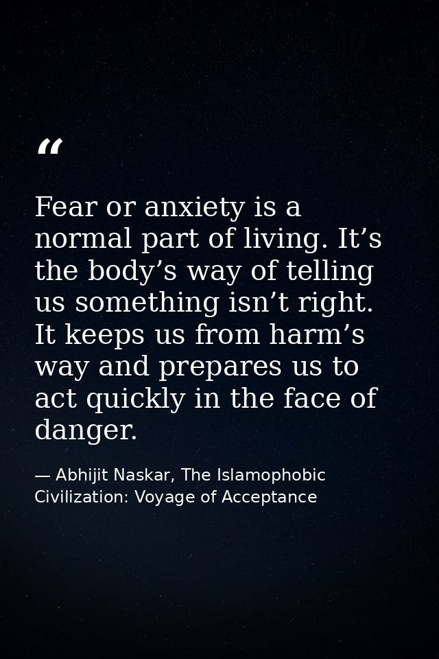 Fear or anxiety is a normal part of living. It’s the body’s way of telling us something isn’t right. It keeps us from ha — Abhijit Naskar, The Islamophobic Civilization: Voyage of Acceptance