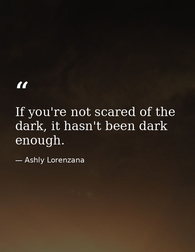 If you're not scared of the dark, it hasn't been dark enough. — Ashly Lorenzana