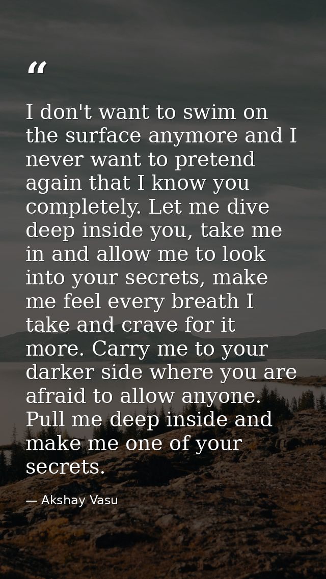 I don't want to swim on the surface anymore and I never want to pretend again that I know you completely. Let me dive de — Akshay Vasu