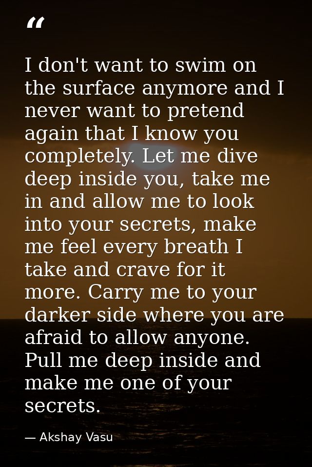 I don't want to swim on the surface anymore and I never want to pretend again that I know you completely. Let me dive de — Akshay Vasu