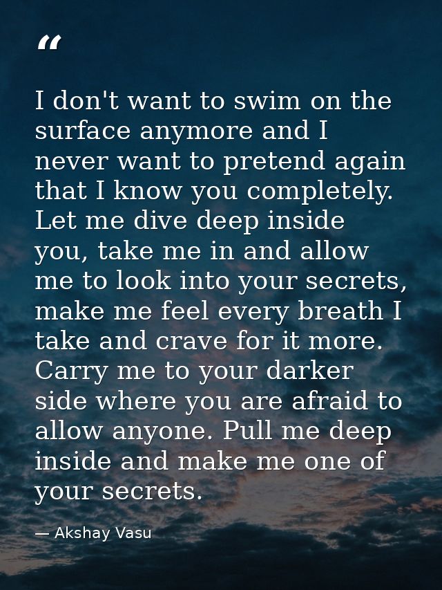 I don't want to swim on the surface anymore and I never want to pretend again that I know you completely. Let me dive de — Akshay Vasu