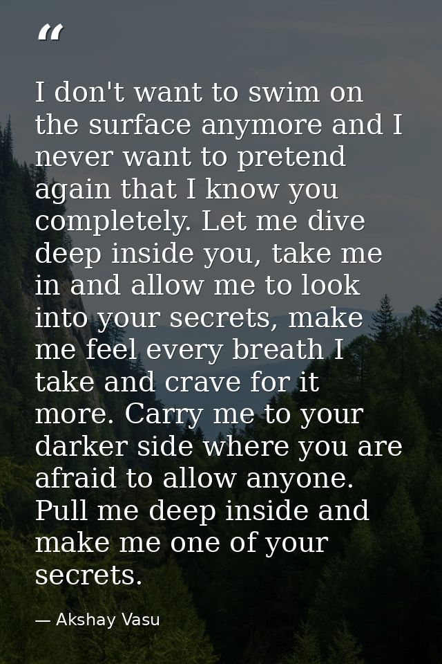 I don't want to swim on the surface anymore and I never want to pretend again that I know you completely. Let me dive de — Akshay Vasu