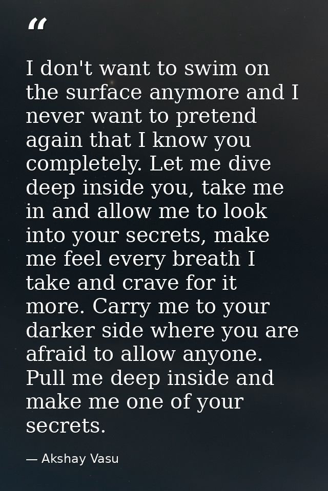 I don't want to swim on the surface anymore and I never want to pretend again that I know you completely. Let me dive de — Akshay Vasu