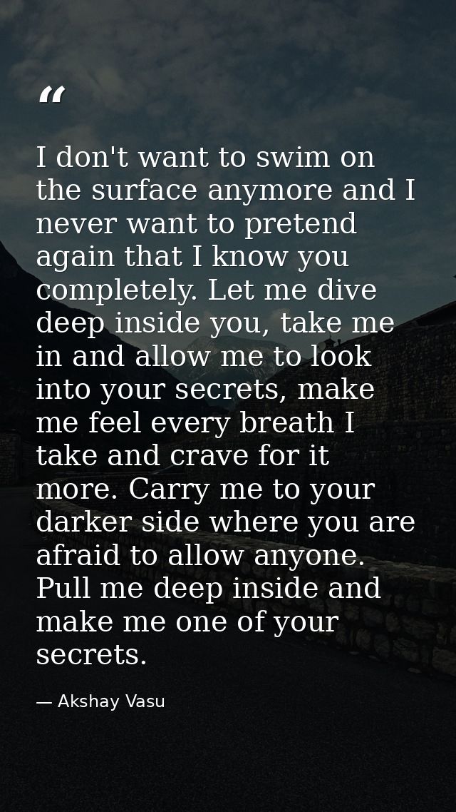 I don't want to swim on the surface anymore and I never want to pretend again that I know you completely. Let me dive de — Akshay Vasu