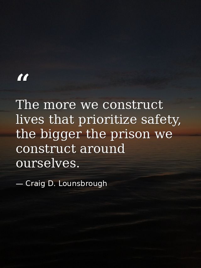 The more we construct lives that prioritize safety, the bigger the prison we construct around ourselves. — Craig D. Lounsbrough