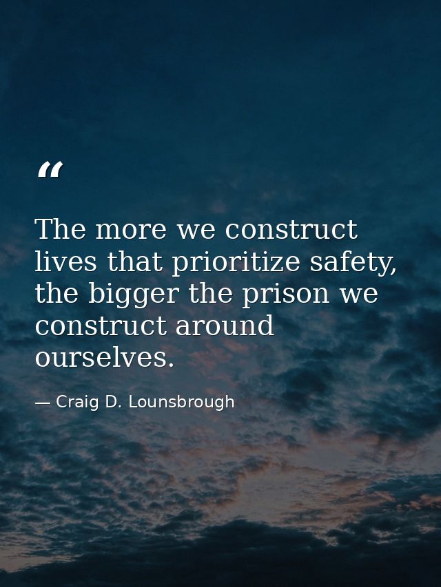 The more we construct lives that prioritize safety, the bigger the prison we construct around ourselves. — Craig D. Lounsbrough