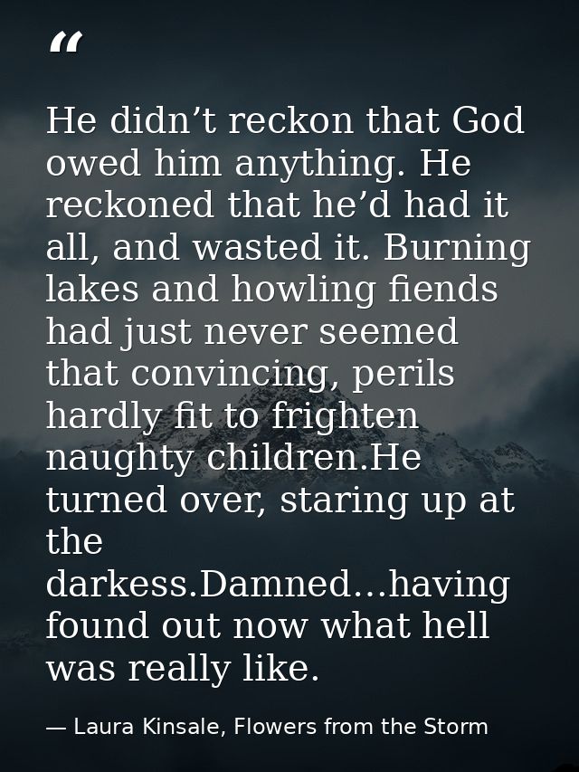 He didn’t reckon that God owed him anything. He reckoned that he’d had it all, and wasted it. Burning lakes and howling  — Laura Kinsale, Flowers from the Storm