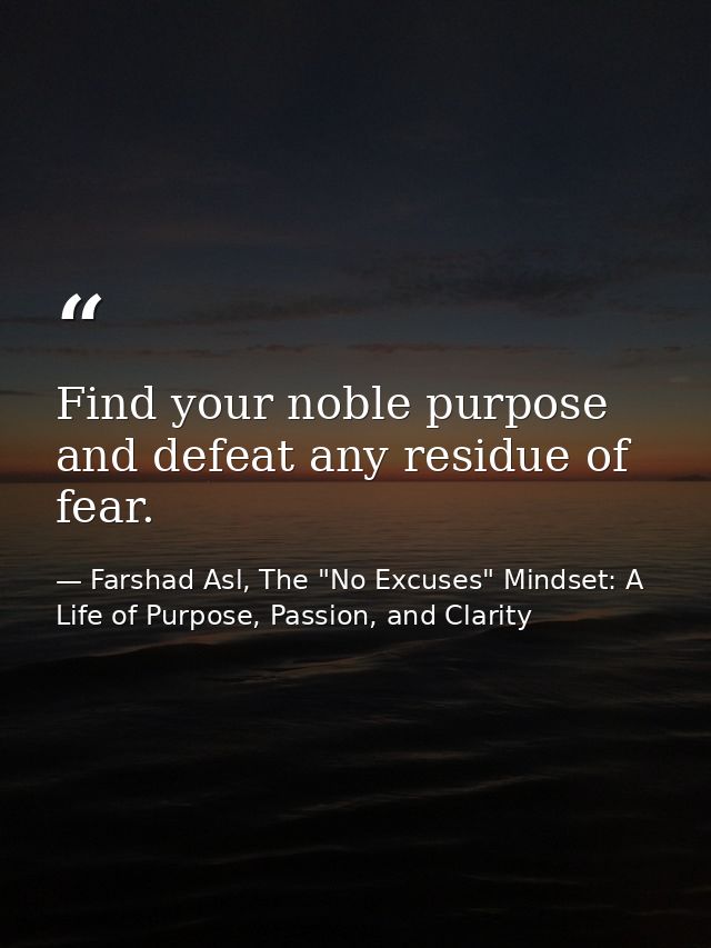 Find your noble purpose and defeat any residue of fear. — Farshad Asl, The "No Excuses" Mindset: A Life of Purpose, Passion, and Clarity