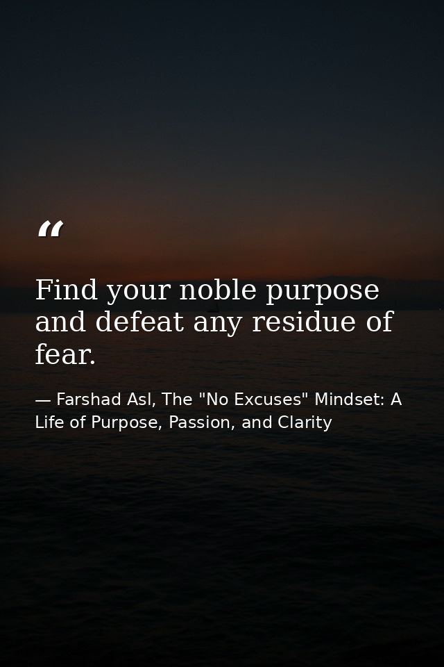 Find your noble purpose and defeat any residue of fear. — Farshad Asl, The "No Excuses" Mindset: A Life of Purpose, Passion, and Clarity