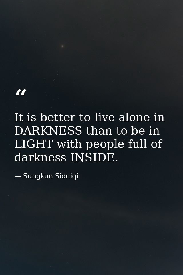 It is better to live alone in DARKNESS than to be in LIGHT with people full of darkness INSIDE. — Sungkun Siddiqi