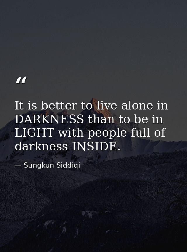 It is better to live alone in DARKNESS than to be in LIGHT with people full of darkness INSIDE. — Sungkun Siddiqi