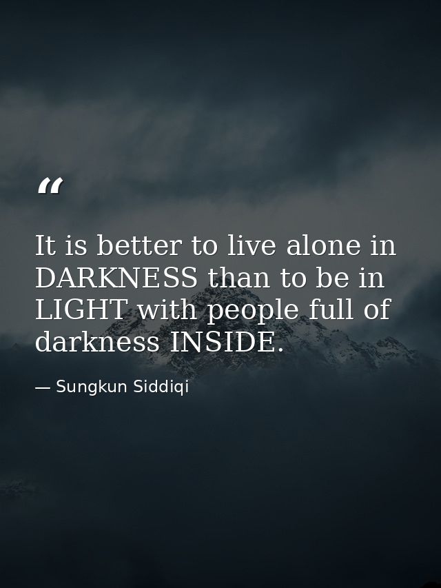 It is better to live alone in DARKNESS than to be in LIGHT with people full of darkness INSIDE. — Sungkun Siddiqi