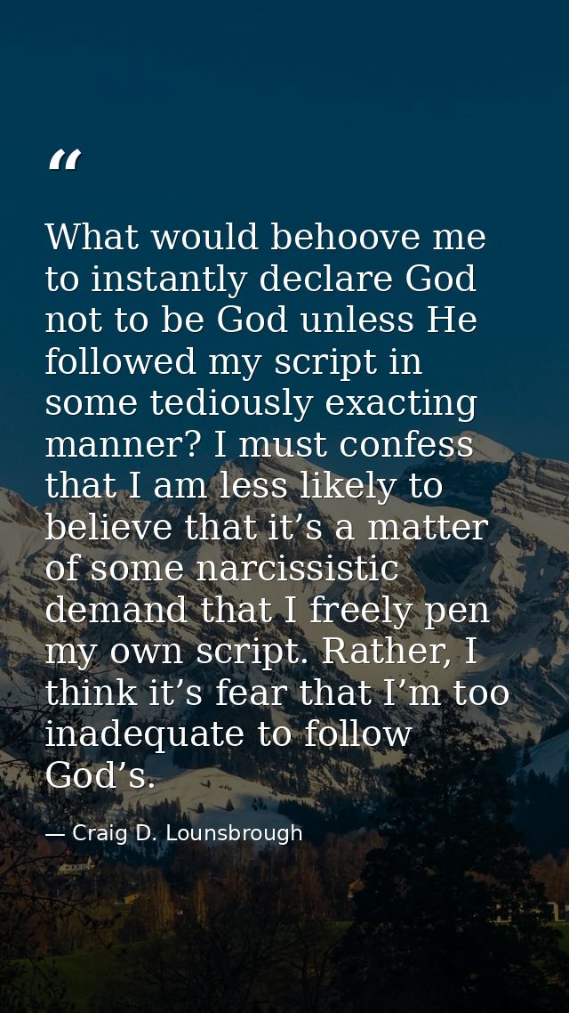 What would behoove me to instantly declare God not to be God unless He followed my script in some tediously exacting man — Craig D. Lounsbrough
