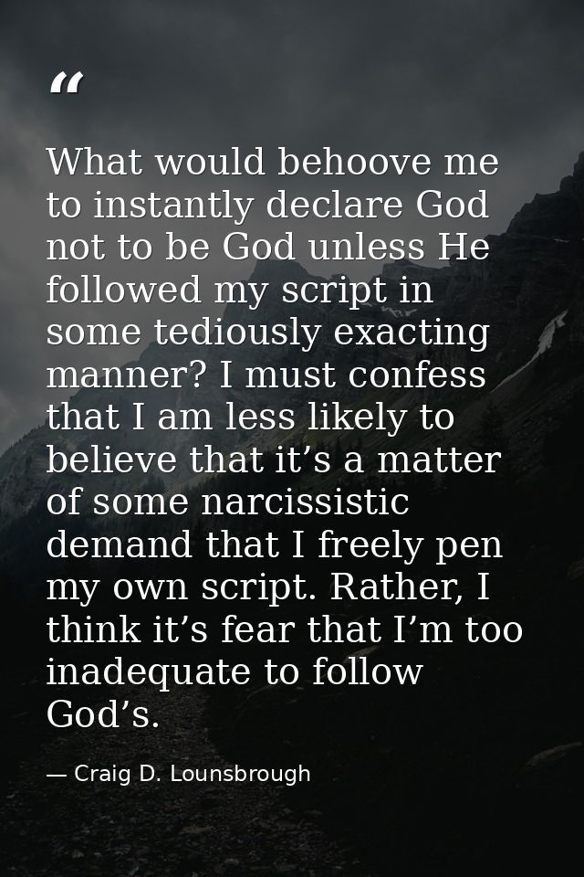 What would behoove me to instantly declare God not to be God unless He followed my script in some tediously exacting man — Craig D. Lounsbrough