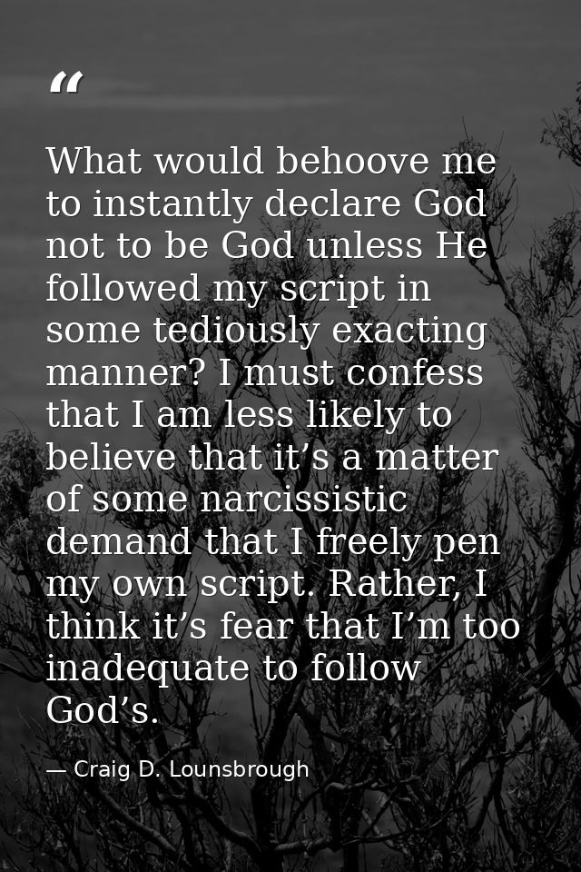 What would behoove me to instantly declare God not to be God unless He followed my script in some tediously exacting man — Craig D. Lounsbrough