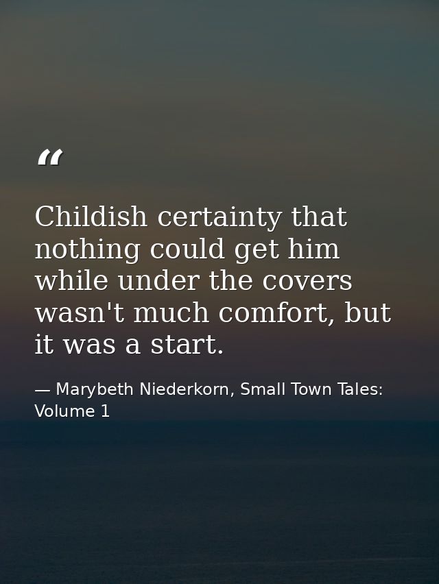 Childish certainty that nothing could get him while under the covers wasn't much comfort, but it was a start. — Marybeth Niederkorn, Small Town Tales: Volume 1