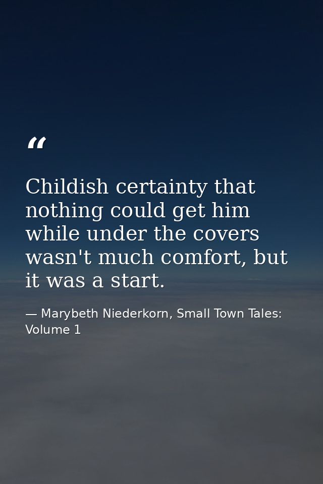 Childish certainty that nothing could get him while under the covers wasn't much comfort, but it was a start. — Marybeth Niederkorn, Small Town Tales: Volume 1