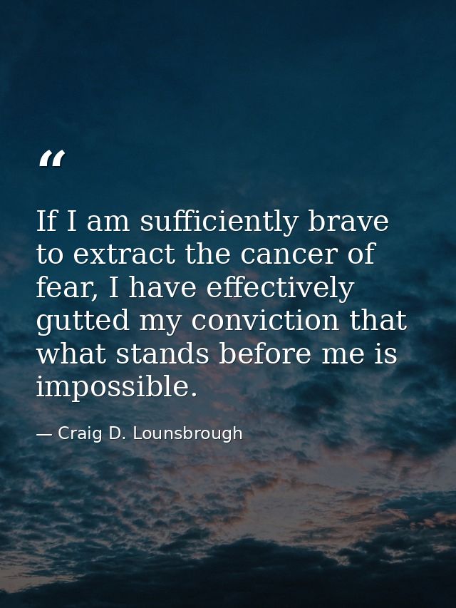 If I am sufficiently brave to extract the cancer of fear, I have effectively gutted my conviction that what stands befor — Craig D. Lounsbrough