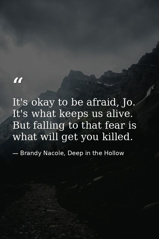 It's okay to be afraid, Jo. It's what keeps us alive. But falling to that fear is what will get you killed. — Brandy Nacole, Deep in the Hollow