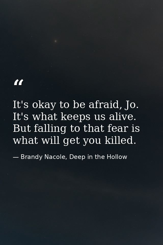 It's okay to be afraid, Jo. It's what keeps us alive. But falling to that fear is what will get you killed. — Brandy Nacole, Deep in the Hollow