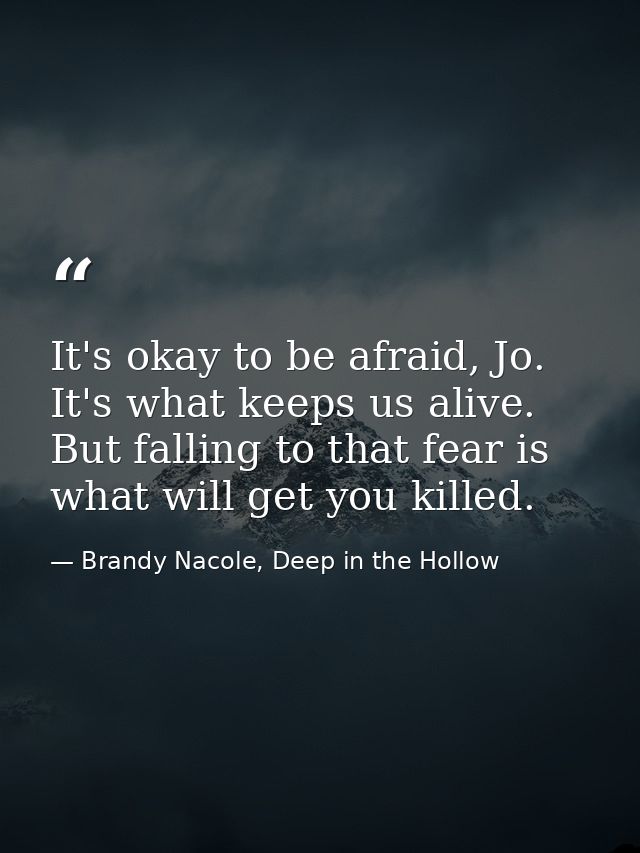 It's okay to be afraid, Jo. It's what keeps us alive. But falling to that fear is what will get you killed. — Brandy Nacole, Deep in the Hollow
