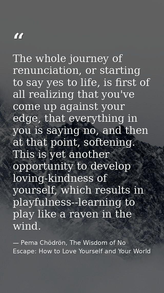 The whole journey of renunciation, or starting to say yes to life, is first of all realizing that you've come up against — Pema Chödrön, The Wisdom of No Escape: How to Love Yourself and Your World