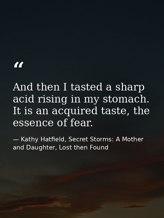 And then I tasted a sharp acid rising in my stomach. It is an acquired taste, the essence of fear. — Kathy Hatfield, Secret Storms: A Mother and Daughter, Lost then Found