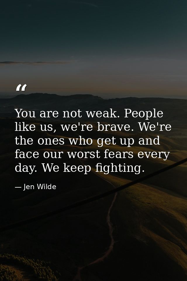 You are not weak. People like us, we're brave. We're the ones who get up and face our worst fears every day. We keep fig — Jen Wilde