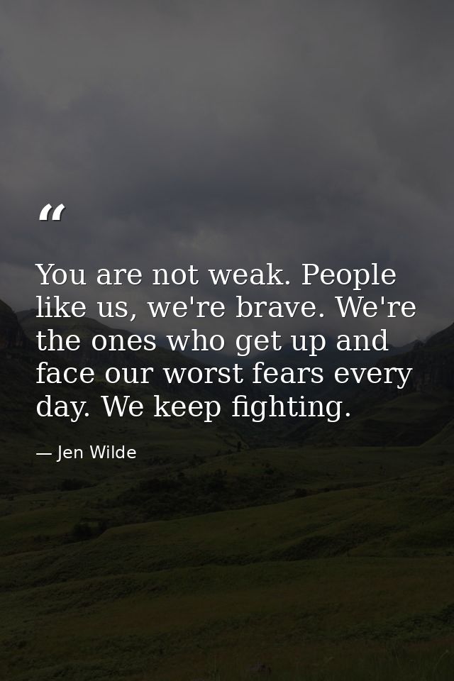 You are not weak. People like us, we're brave. We're the ones who get up and face our worst fears every day. We keep fig — Jen Wilde