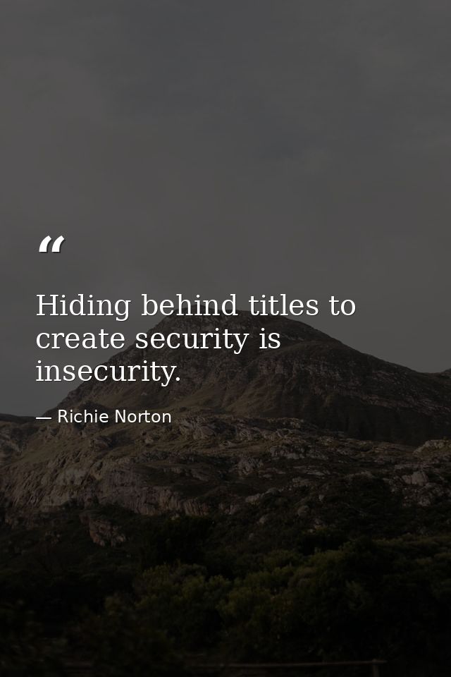 Hiding behind titles to create security is insecurity. — Richie Norton