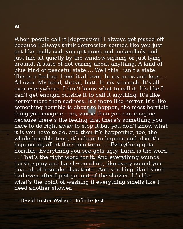 When people call it [depression] I always get pissed off because I always think depression sounds like you just get like — David Foster Wallace, Infinite Jest
