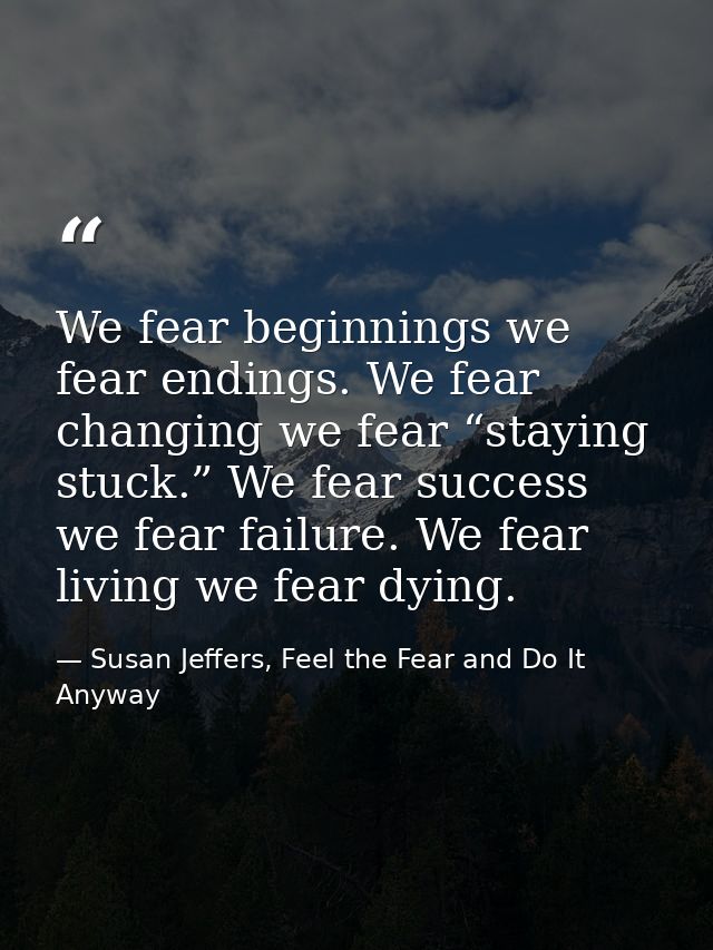 We fear beginnings we fear endings. We fear changing we fear “staying stuck.” We fear success we fear failure. We fear l — Susan Jeffers, Feel the Fear and Do It Anyway