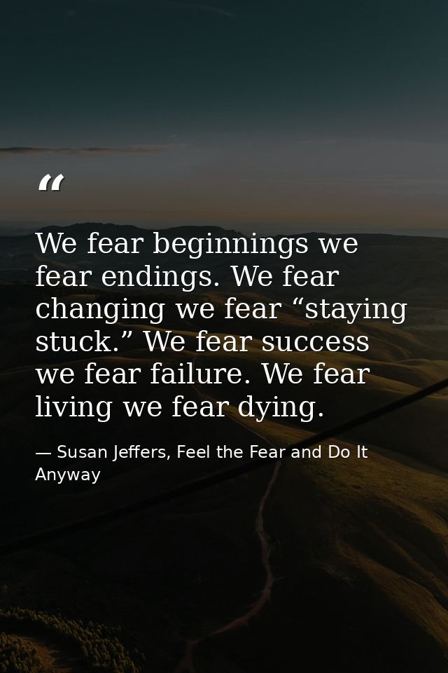 We fear beginnings we fear endings. We fear changing we fear “staying stuck.” We fear success we fear failure. We fear l — Susan Jeffers, Feel the Fear and Do It Anyway