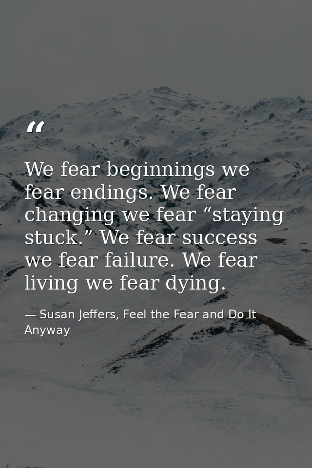 We fear beginnings we fear endings. We fear changing we fear “staying stuck.” We fear success we fear failure. We fear l — Susan Jeffers, Feel the Fear and Do It Anyway