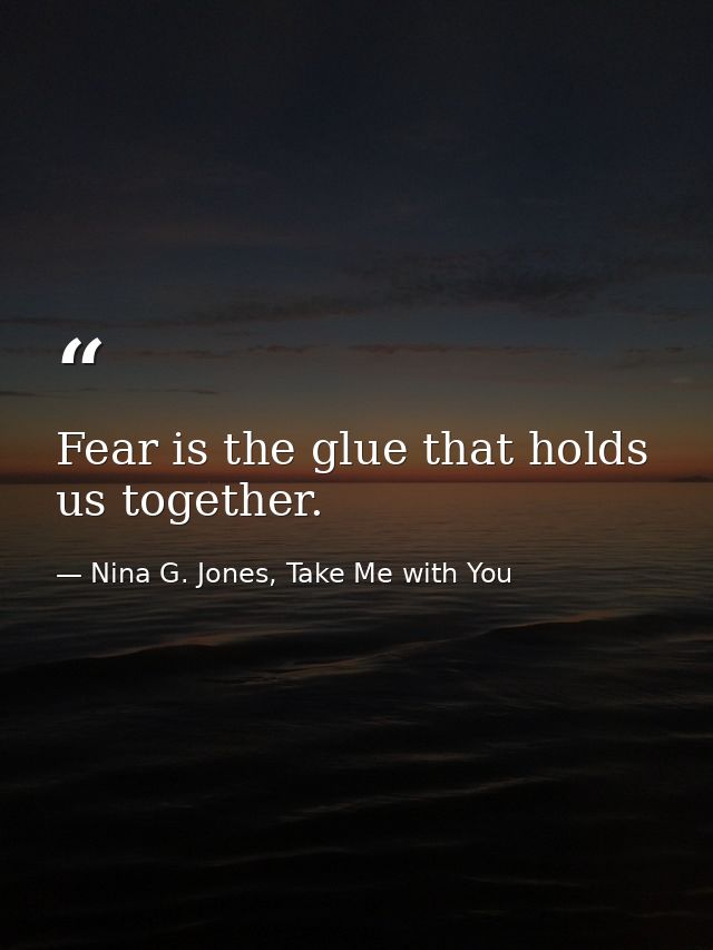Fear is the glue that holds us together. — Nina G. Jones, Take Me with You
