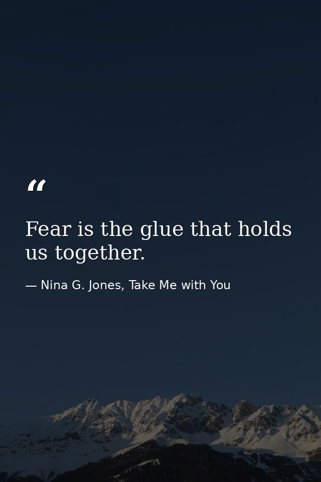 Fear is the glue that holds us together. — Nina G. Jones, Take Me with You