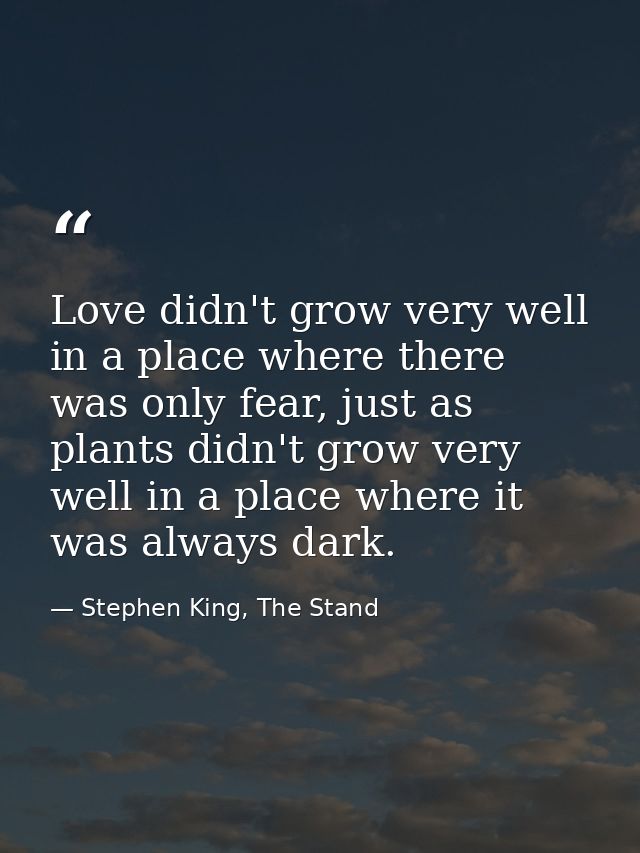 Love didn't grow very well in a place where there was only fear, just as plants didn't grow very well in a place where i — Stephen King, The Stand