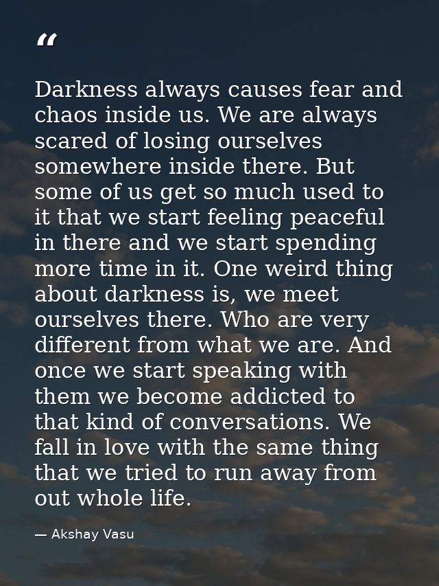 Darkness always causes fear and chaos inside us. We are always scared of losing ourselves somewhere inside there. But so — Akshay Vasu