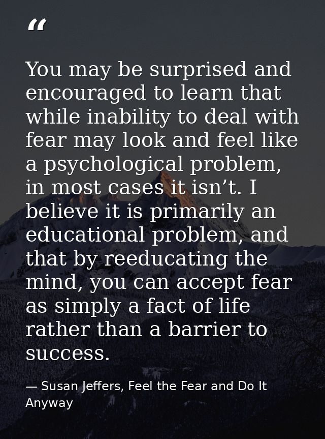 You may be surprised and encouraged to learn that while inability to deal with fear may look and feel like a psychologic — Susan Jeffers, Feel the Fear and Do It Anyway