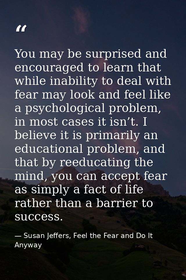 You may be surprised and encouraged to learn that while inability to deal with fear may look and feel like a psychologic — Susan Jeffers, Feel the Fear and Do It Anyway