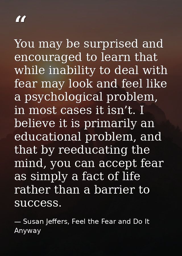 You may be surprised and encouraged to learn that while inability to deal with fear may look and feel like a psychologic — Susan Jeffers, Feel the Fear and Do It Anyway