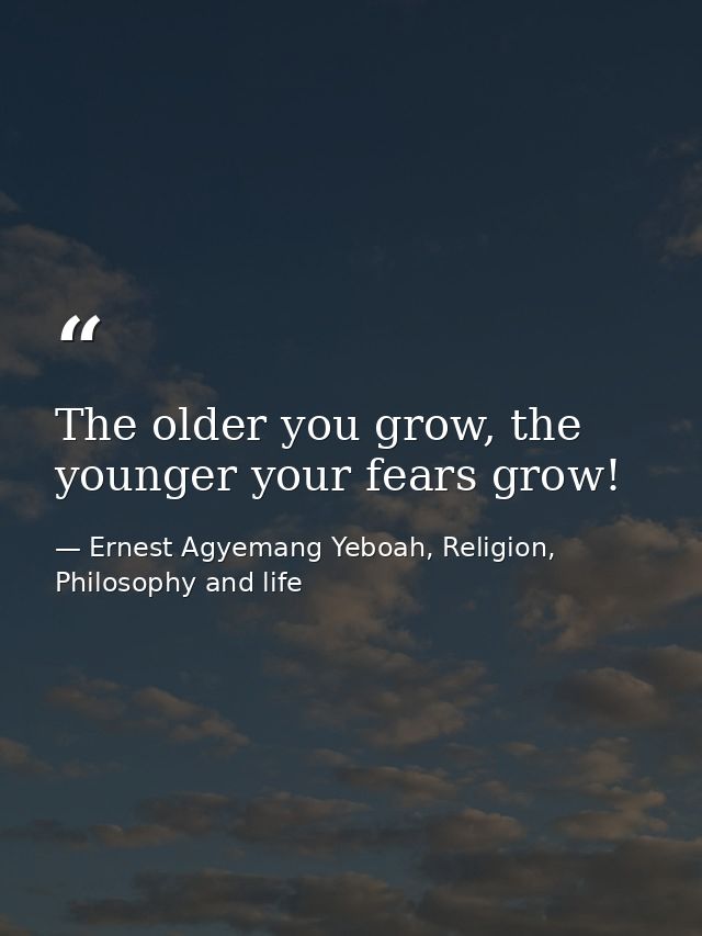 The older you grow, the younger your fears grow! — Ernest Agyemang Yeboah, Religion, Philosophy and life